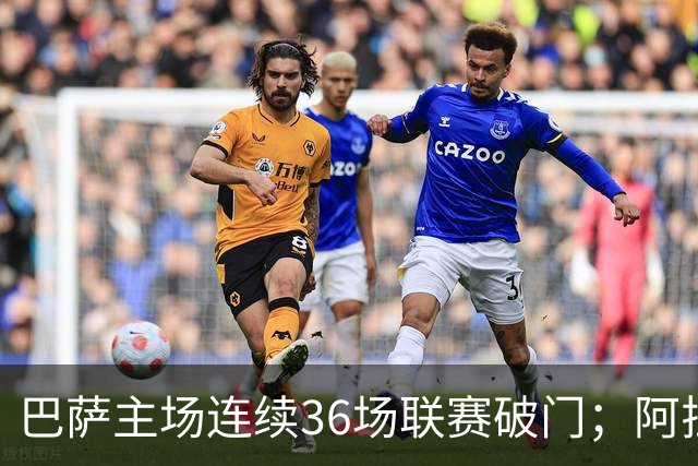 巴萨主场连续36场联赛破门；阿拉维斯近6轮不胜