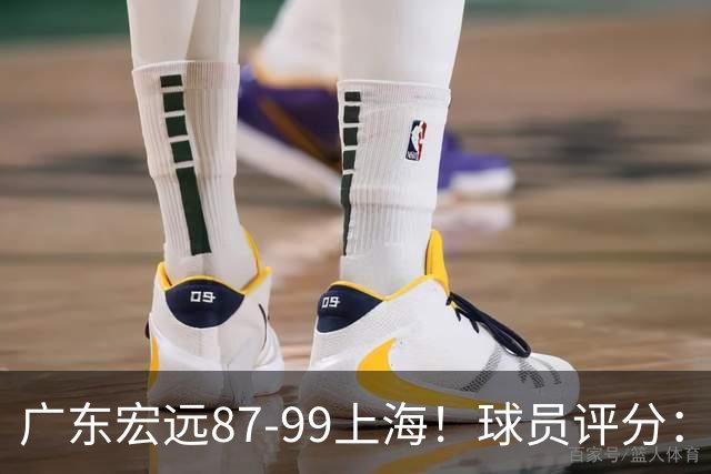 广东宏远87-99上海！球员评分：2人满分，2人良好，4人不合格