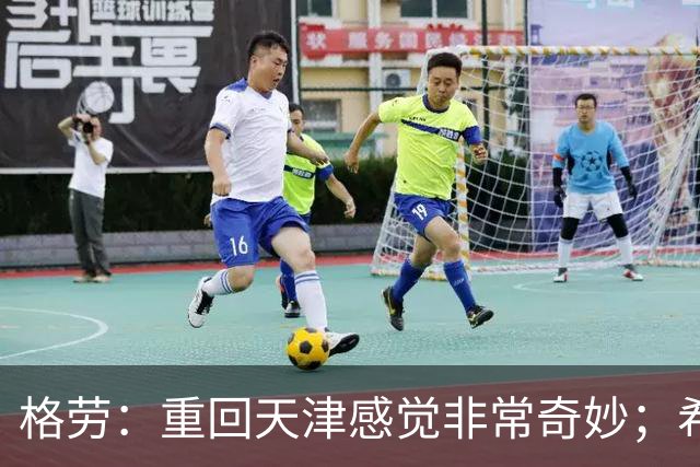格劳：重回天津感觉非常奇妙；希望在亚冠为海港提供更多价值