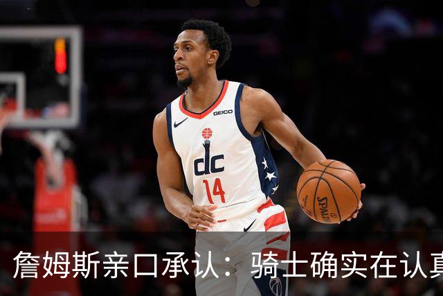 詹姆斯亲口承认：骑士确实在认真考虑范围内